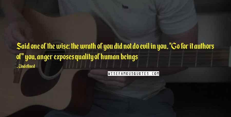 Undefined Quotes: Said one of the wise: the wrath of you did not do evil in you, "Go for it authors of" you, anger exposes quality of human beings