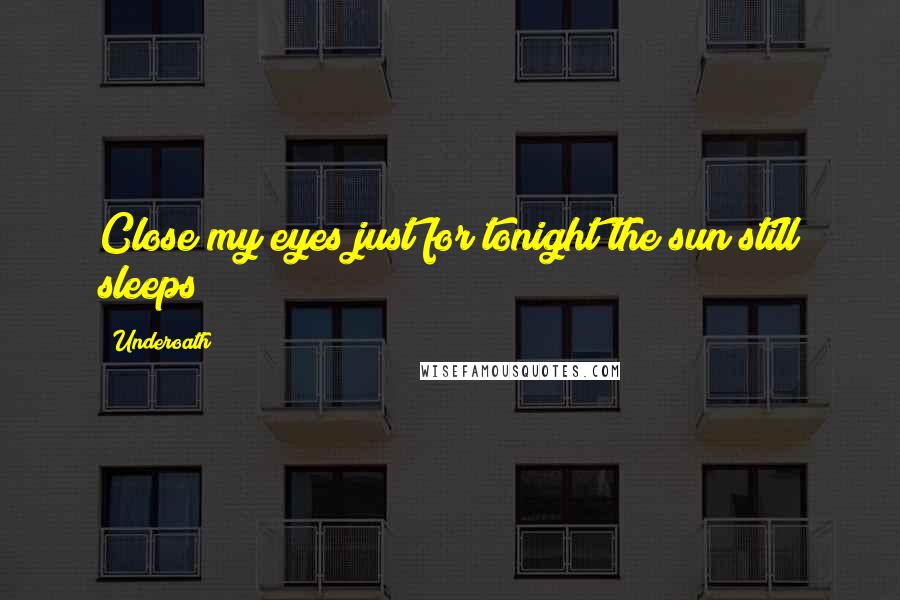 Underoath Quotes: Close my eyes just for tonight the sun still sleeps