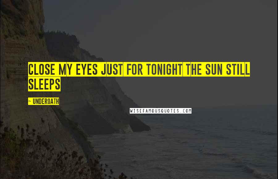 Underoath Quotes: Close my eyes just for tonight the sun still sleeps