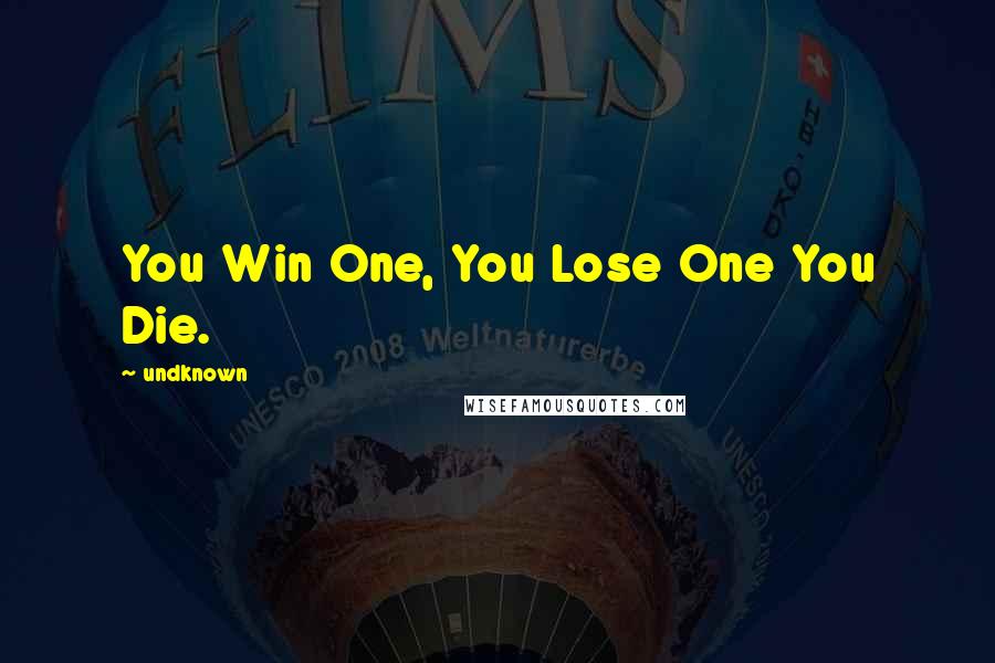 Undknown Quotes: You Win One, You Lose One You Die.