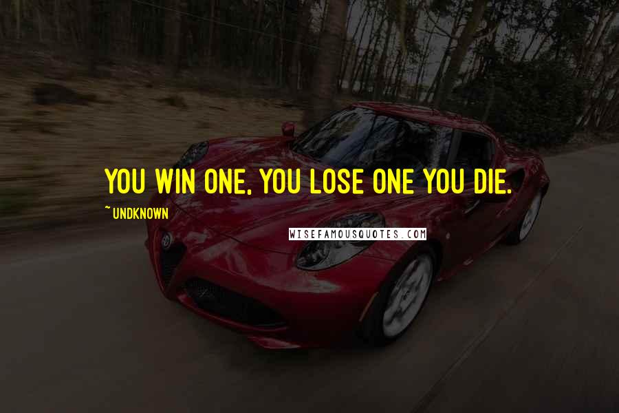 Undknown Quotes: You Win One, You Lose One You Die.