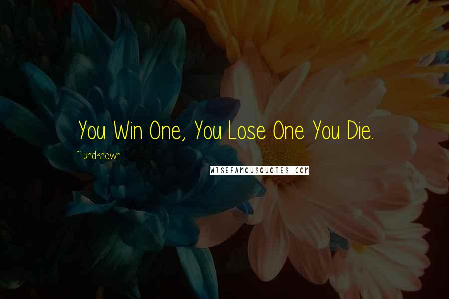 Undknown Quotes: You Win One, You Lose One You Die.