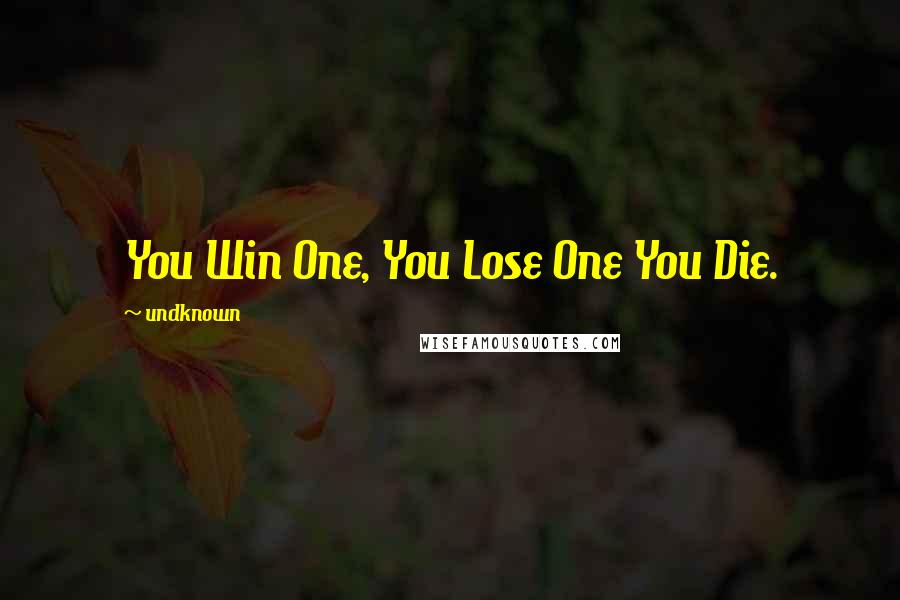 Undknown Quotes: You Win One, You Lose One You Die.