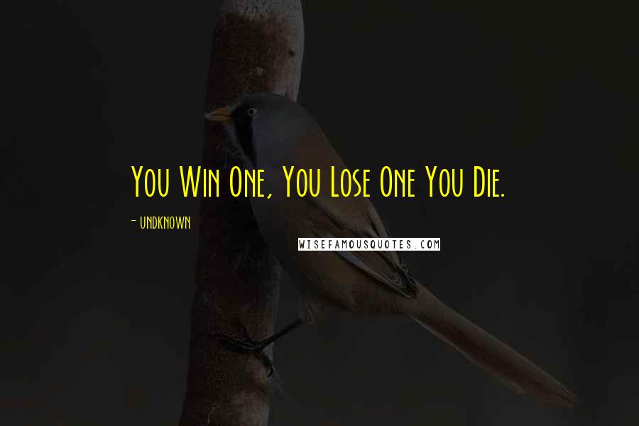 Undknown Quotes: You Win One, You Lose One You Die.