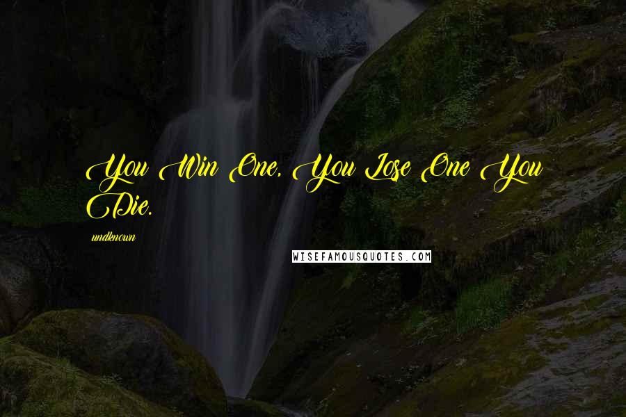 Undknown Quotes: You Win One, You Lose One You Die.