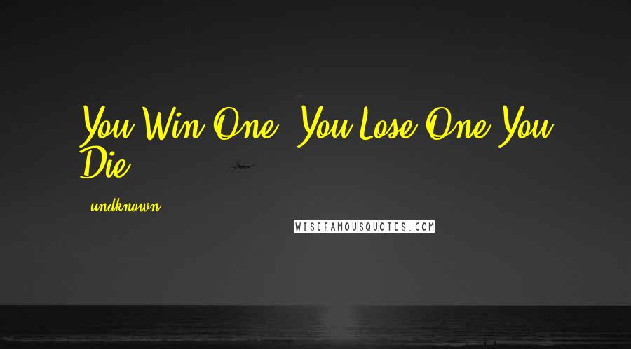 Undknown Quotes: You Win One, You Lose One You Die.