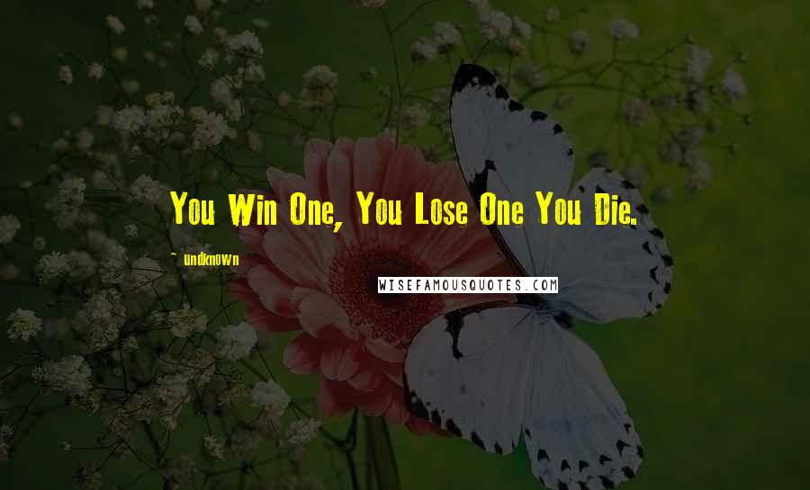 Undknown Quotes: You Win One, You Lose One You Die.