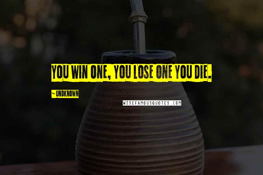 Undknown Quotes: You Win One, You Lose One You Die.