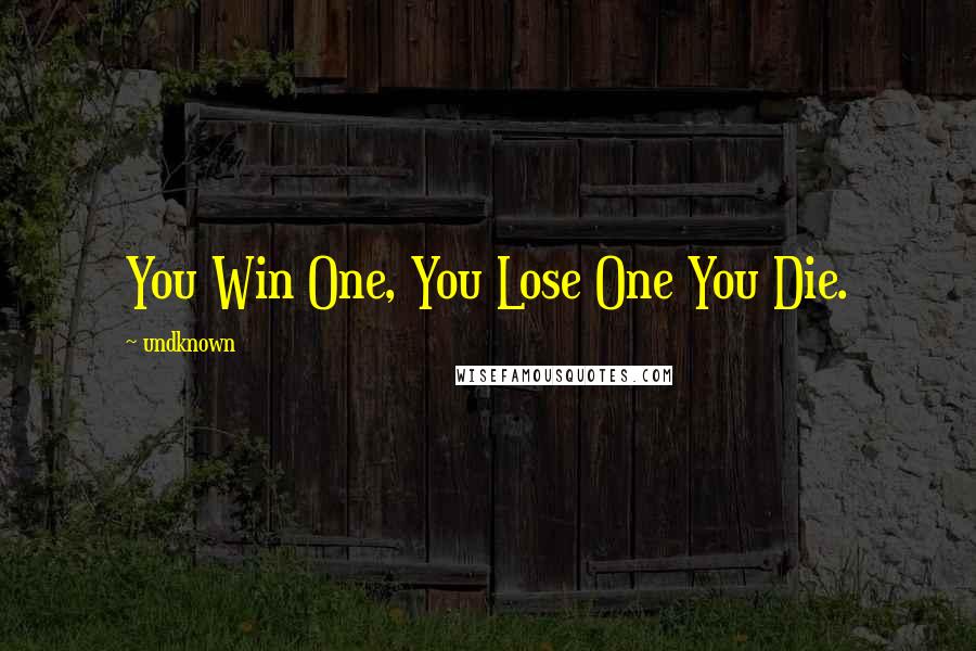 Undknown Quotes: You Win One, You Lose One You Die.