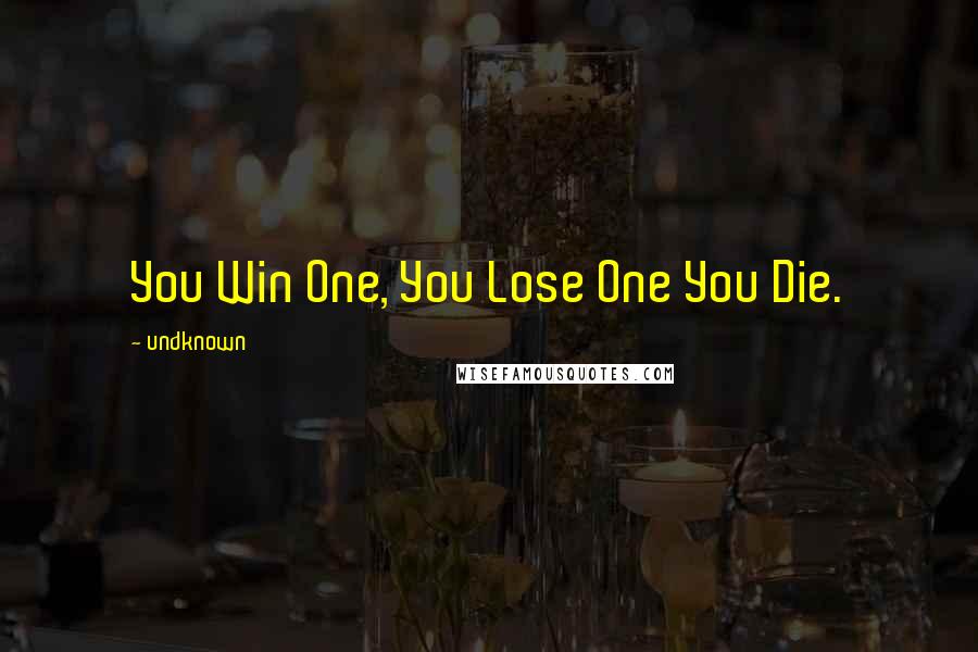 Undknown Quotes: You Win One, You Lose One You Die.