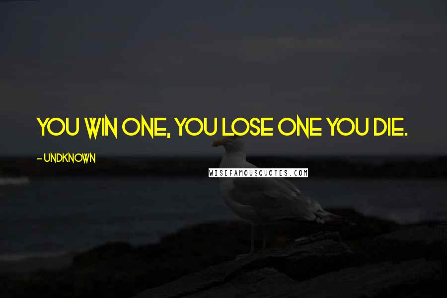 Undknown Quotes: You Win One, You Lose One You Die.