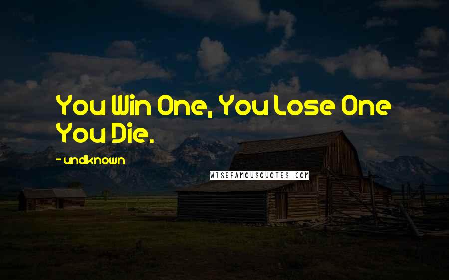 Undknown Quotes: You Win One, You Lose One You Die.