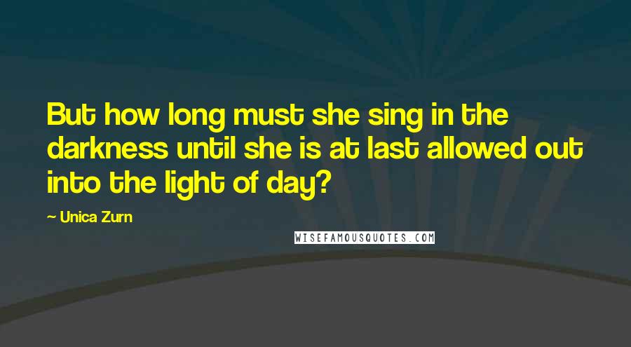 Unica Zurn Quotes: But how long must she sing in the darkness until she is at last allowed out into the light of day?