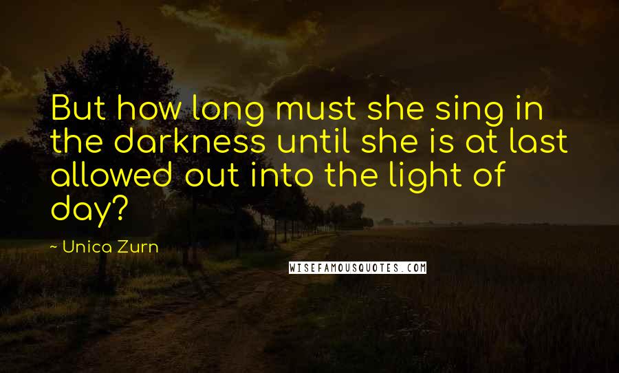 Unica Zurn Quotes: But how long must she sing in the darkness until she is at last allowed out into the light of day?