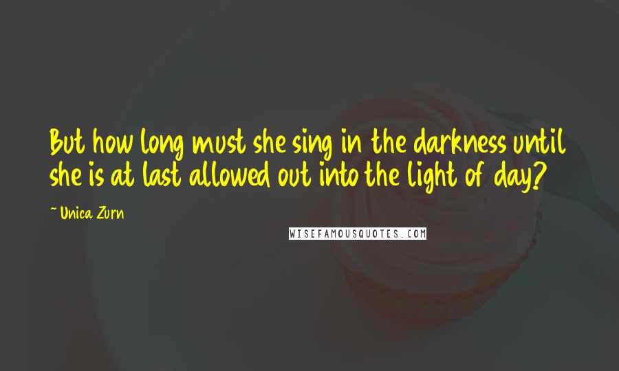 Unica Zurn Quotes: But how long must she sing in the darkness until she is at last allowed out into the light of day?