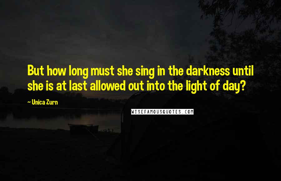 Unica Zurn Quotes: But how long must she sing in the darkness until she is at last allowed out into the light of day?