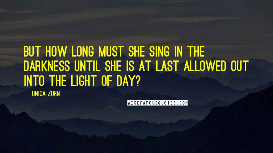 Unica Zurn Quotes: But how long must she sing in the darkness until she is at last allowed out into the light of day?