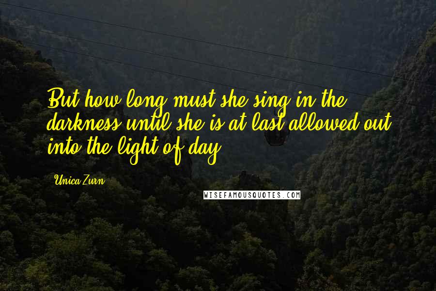Unica Zurn Quotes: But how long must she sing in the darkness until she is at last allowed out into the light of day?