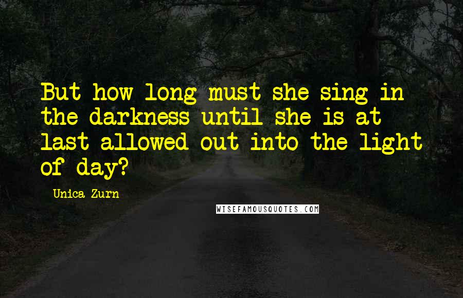 Unica Zurn Quotes: But how long must she sing in the darkness until she is at last allowed out into the light of day?