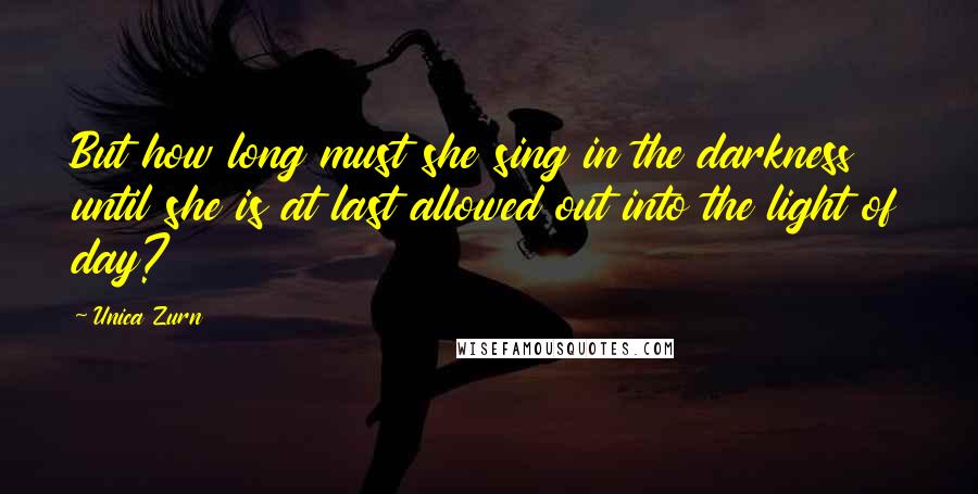 Unica Zurn Quotes: But how long must she sing in the darkness until she is at last allowed out into the light of day?