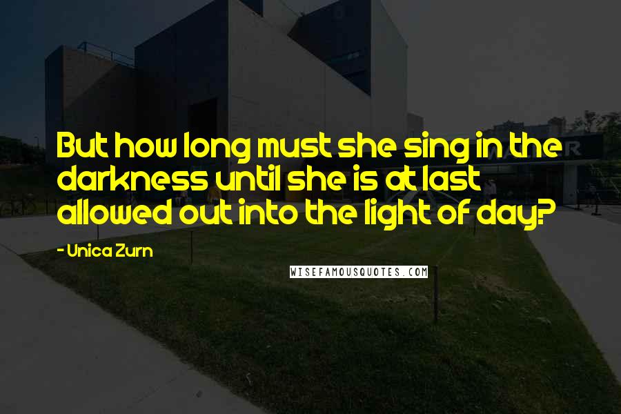 Unica Zurn Quotes: But how long must she sing in the darkness until she is at last allowed out into the light of day?