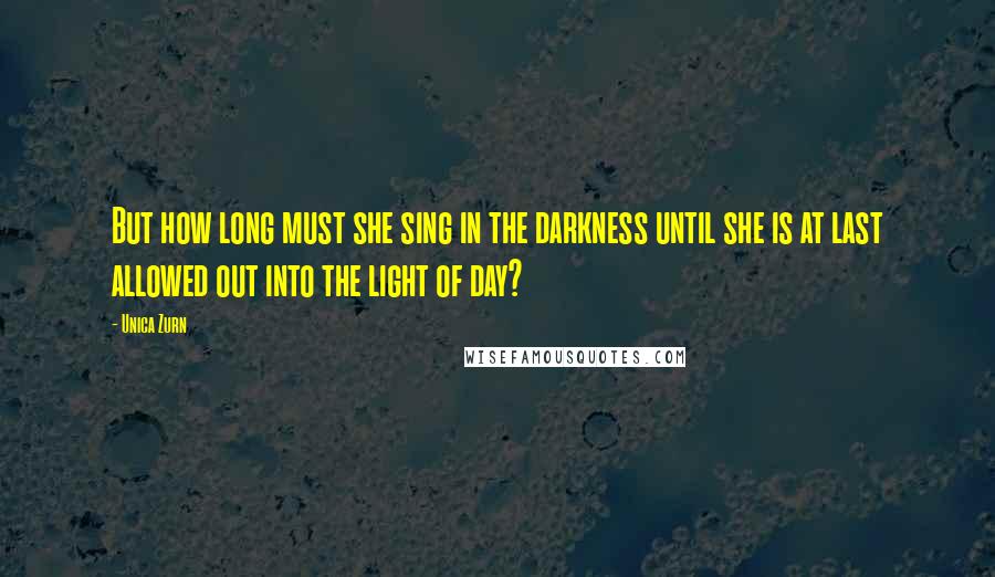 Unica Zurn Quotes: But how long must she sing in the darkness until she is at last allowed out into the light of day?