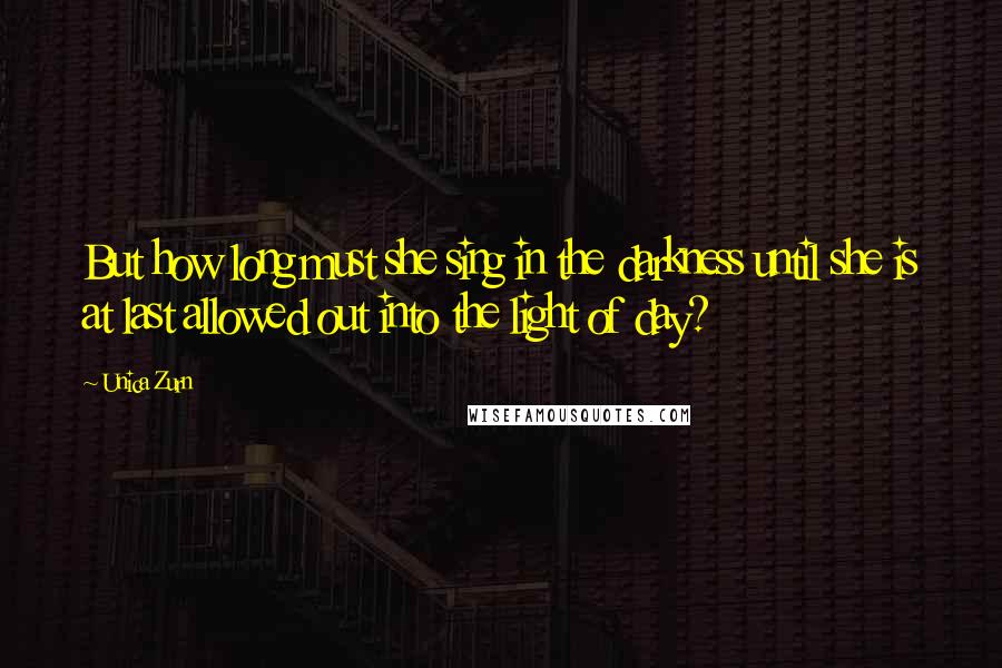 Unica Zurn Quotes: But how long must she sing in the darkness until she is at last allowed out into the light of day?