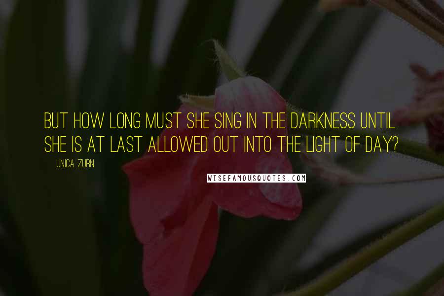 Unica Zurn Quotes: But how long must she sing in the darkness until she is at last allowed out into the light of day?