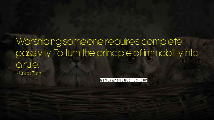 Unica Zurn Quotes: Worshiping someone requires complete passivity. To turn the principle of immobility into a rule.