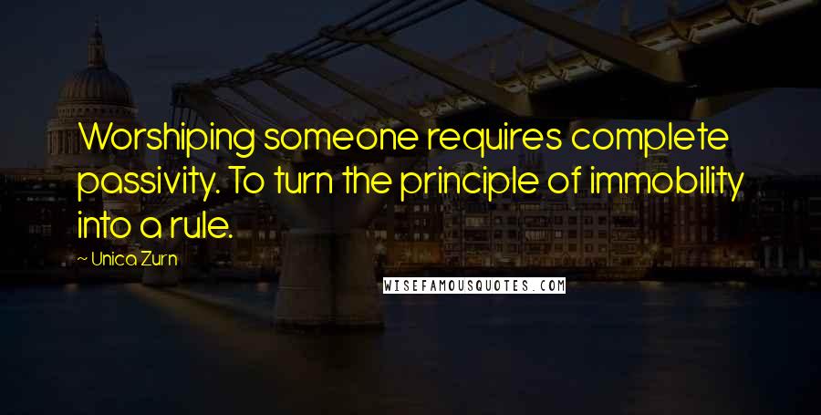 Unica Zurn Quotes: Worshiping someone requires complete passivity. To turn the principle of immobility into a rule.