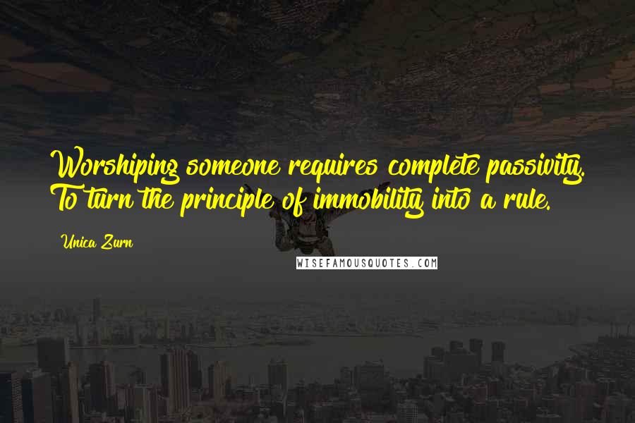 Unica Zurn Quotes: Worshiping someone requires complete passivity. To turn the principle of immobility into a rule.