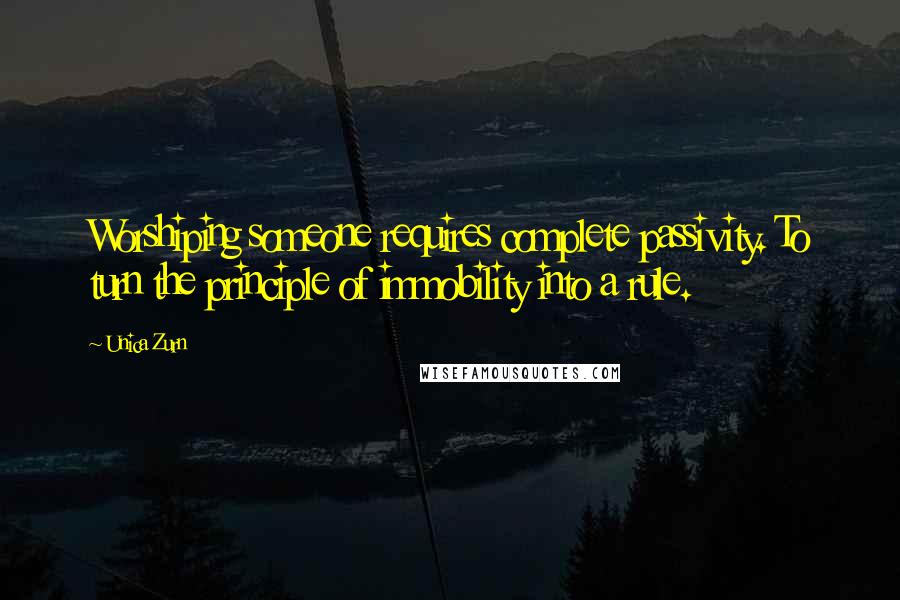 Unica Zurn Quotes: Worshiping someone requires complete passivity. To turn the principle of immobility into a rule.