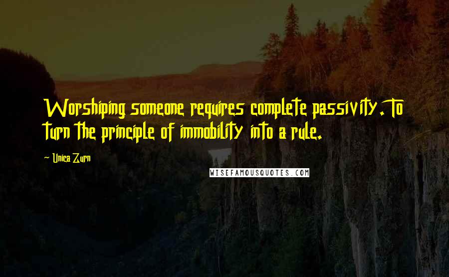 Unica Zurn Quotes: Worshiping someone requires complete passivity. To turn the principle of immobility into a rule.