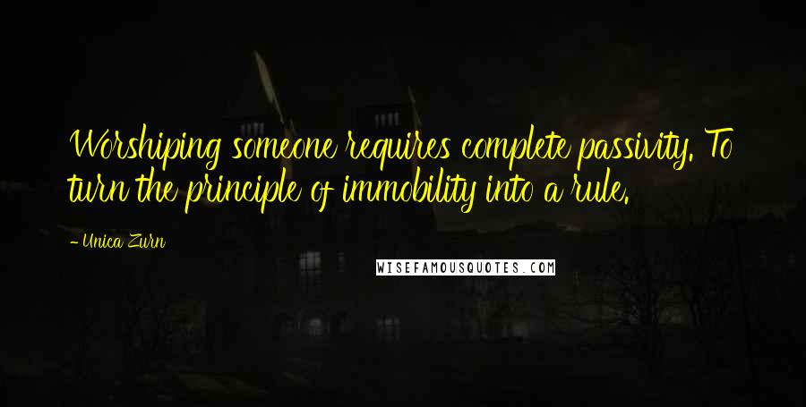 Unica Zurn Quotes: Worshiping someone requires complete passivity. To turn the principle of immobility into a rule.