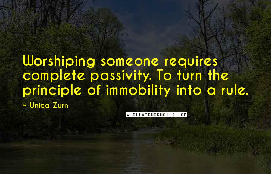 Unica Zurn Quotes: Worshiping someone requires complete passivity. To turn the principle of immobility into a rule.