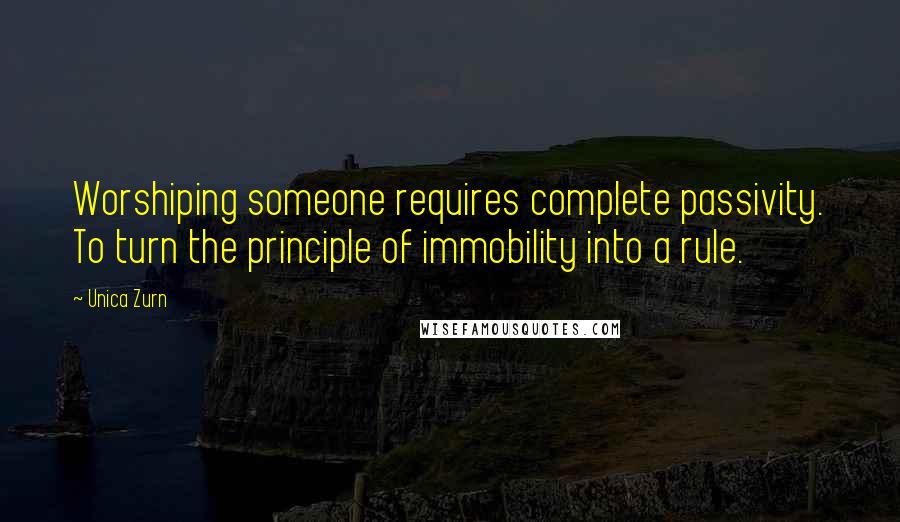 Unica Zurn Quotes: Worshiping someone requires complete passivity. To turn the principle of immobility into a rule.