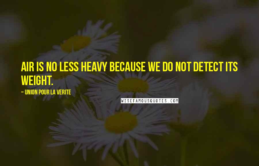Union Pour La Verite Quotes: Air is no less heavy because we do not detect its weight.