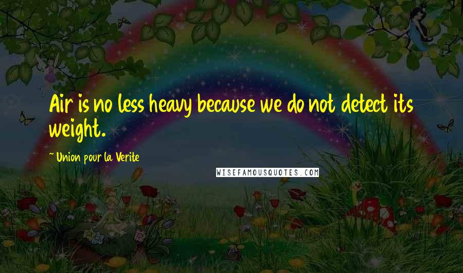 Union Pour La Verite Quotes: Air is no less heavy because we do not detect its weight.
