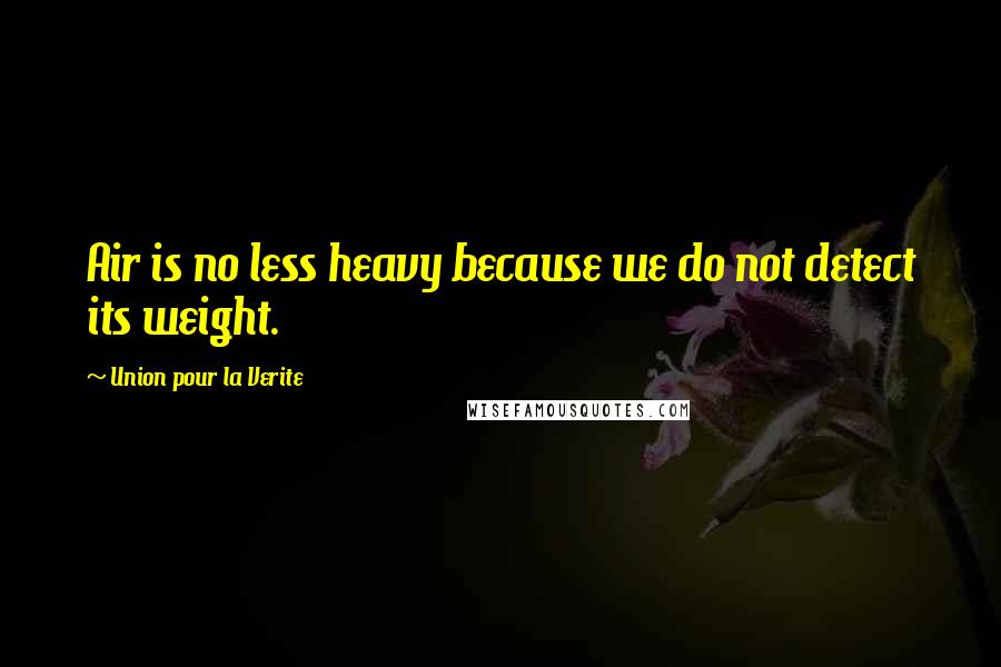 Union Pour La Verite Quotes: Air is no less heavy because we do not detect its weight.