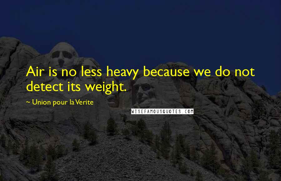 Union Pour La Verite Quotes: Air is no less heavy because we do not detect its weight.