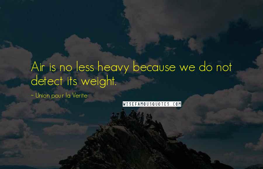 Union Pour La Verite Quotes: Air is no less heavy because we do not detect its weight.