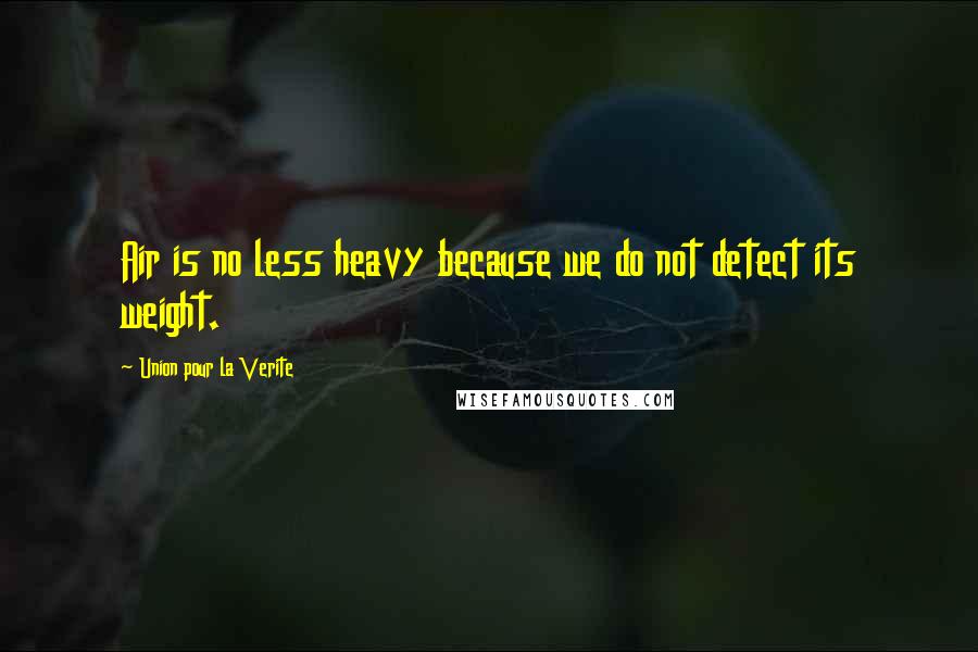 Union Pour La Verite Quotes: Air is no less heavy because we do not detect its weight.