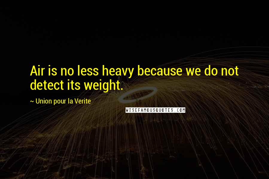 Union Pour La Verite Quotes: Air is no less heavy because we do not detect its weight.
