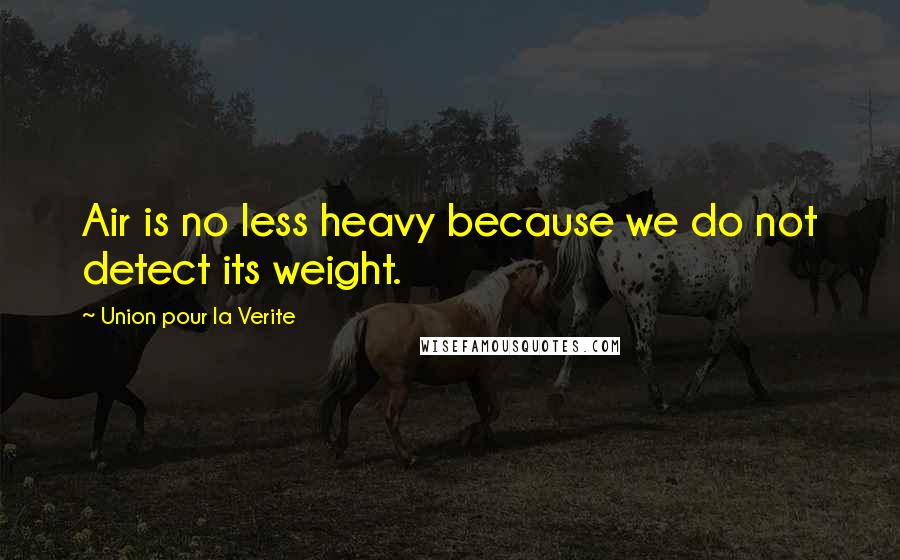Union Pour La Verite Quotes: Air is no less heavy because we do not detect its weight.