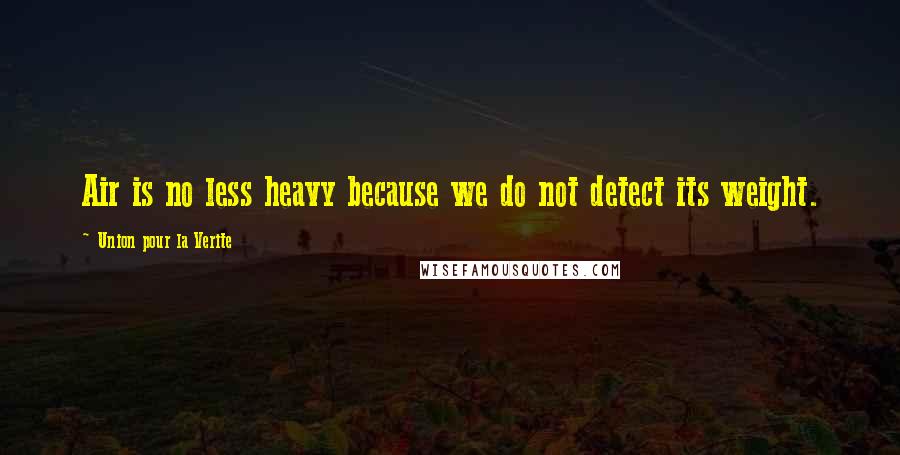 Union Pour La Verite Quotes: Air is no less heavy because we do not detect its weight.