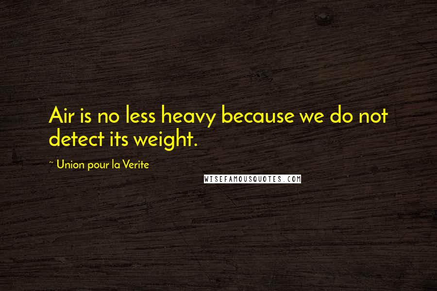 Union Pour La Verite Quotes: Air is no less heavy because we do not detect its weight.