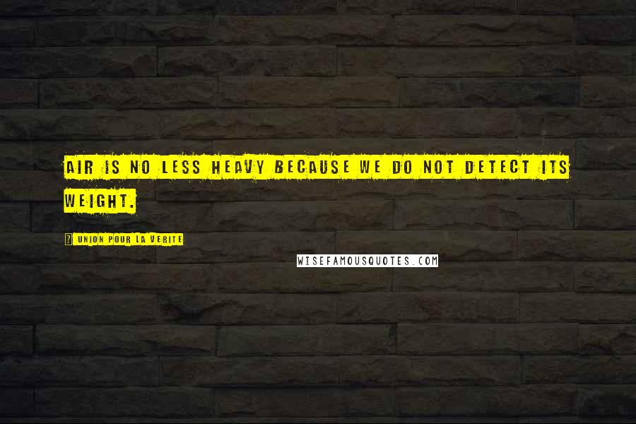 Union Pour La Verite Quotes: Air is no less heavy because we do not detect its weight.