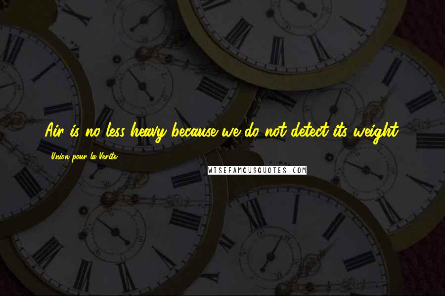 Union Pour La Verite Quotes: Air is no less heavy because we do not detect its weight.