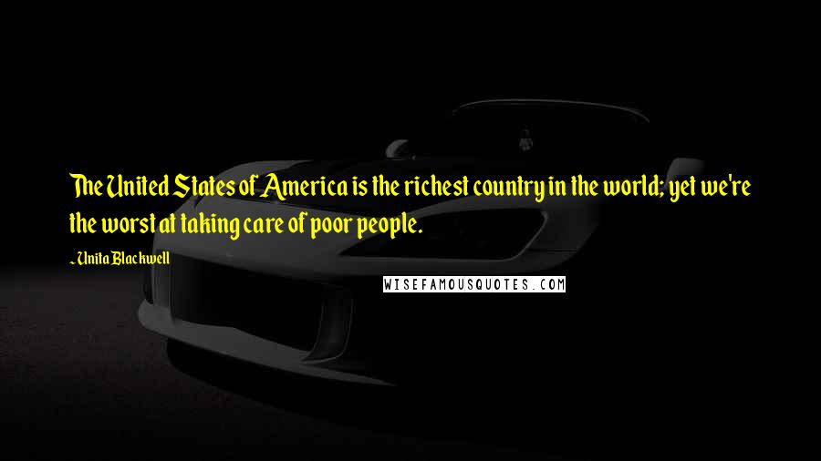 Unita Blackwell Quotes: The United States of America is the richest country in the world; yet we're the worst at taking care of poor people.