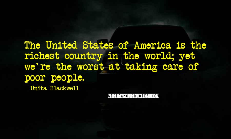 Unita Blackwell Quotes: The United States of America is the richest country in the world; yet we're the worst at taking care of poor people.